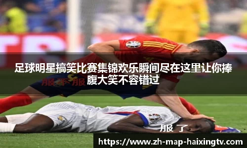 足球明星搞笑比赛集锦欢乐瞬间尽在这里让你捧腹大笑不容错过