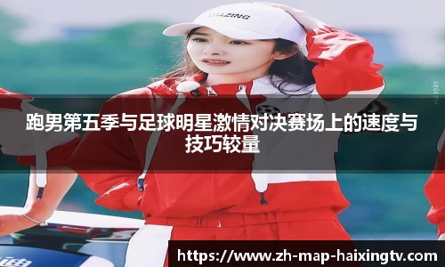 跑男第五季与足球明星激情对决赛场上的速度与技巧较量